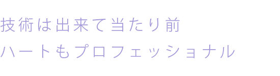 技術は出来て当たり前　ハートもプロフェッショナル